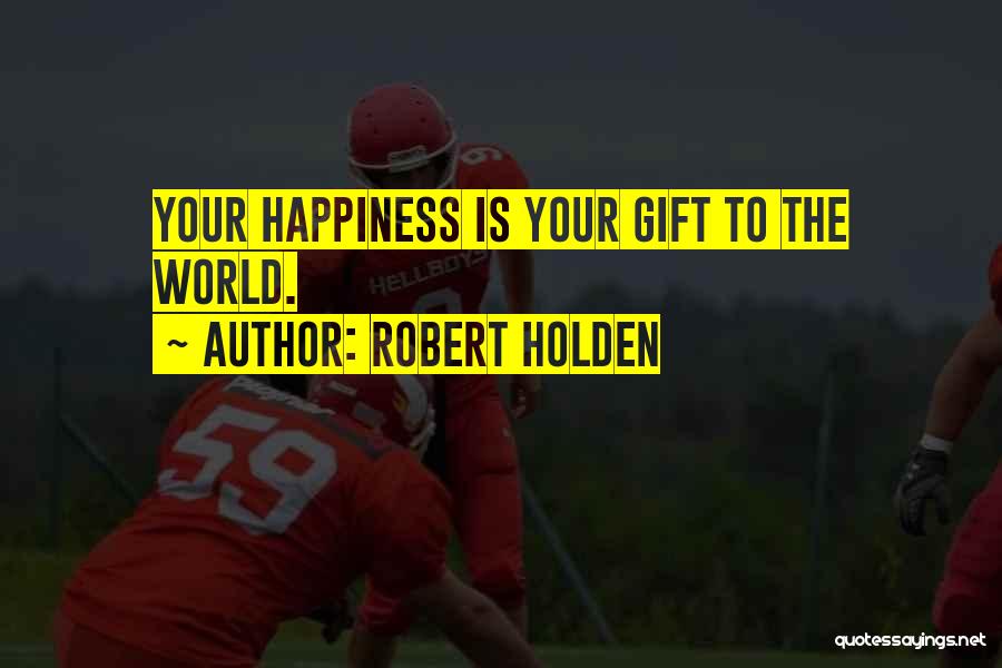 Robert Holden Quotes: Your Happiness Is Your Gift To The World.