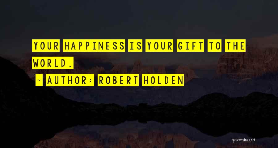 Robert Holden Quotes: Your Happiness Is Your Gift To The World.