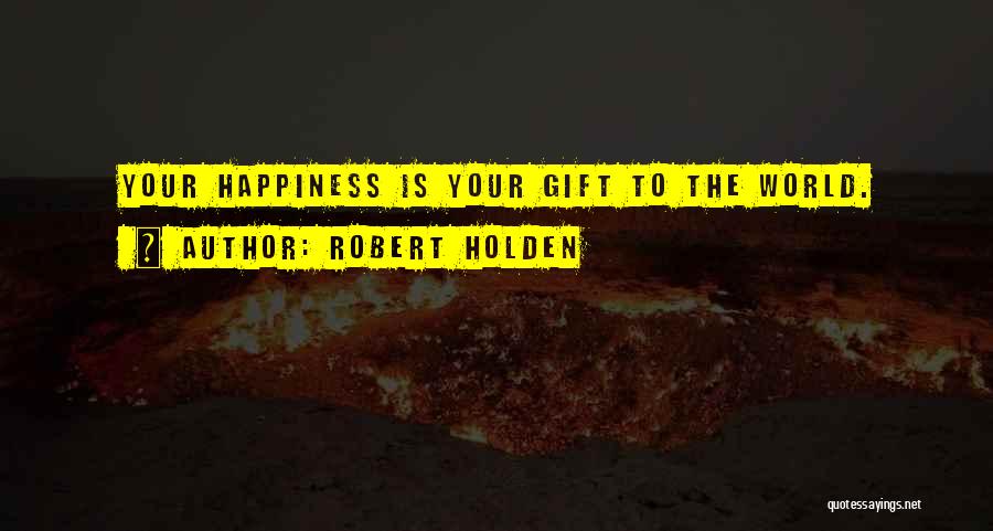 Robert Holden Quotes: Your Happiness Is Your Gift To The World.