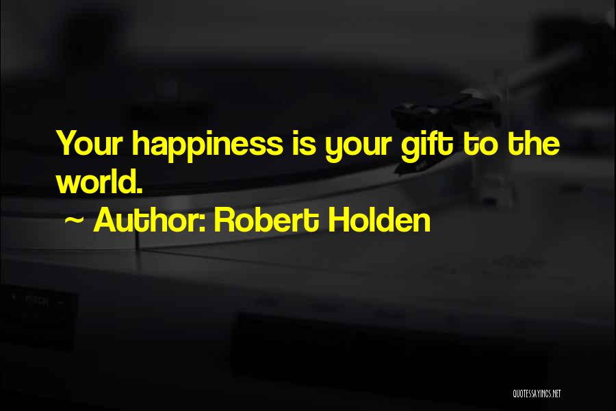 Robert Holden Quotes: Your Happiness Is Your Gift To The World.