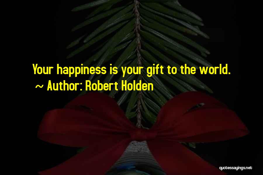 Robert Holden Quotes: Your Happiness Is Your Gift To The World.