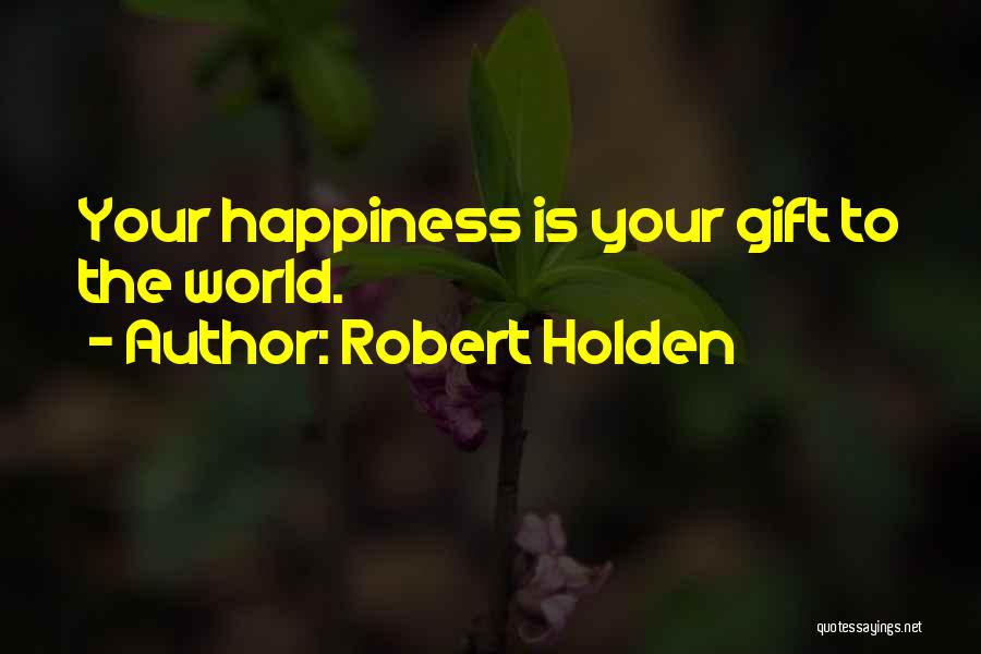 Robert Holden Quotes: Your Happiness Is Your Gift To The World.