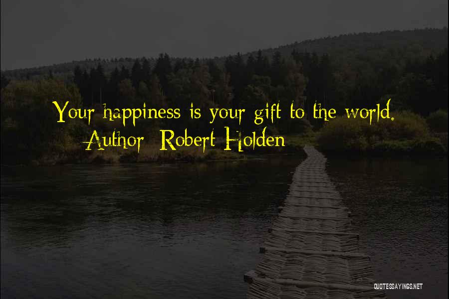 Robert Holden Quotes: Your Happiness Is Your Gift To The World.