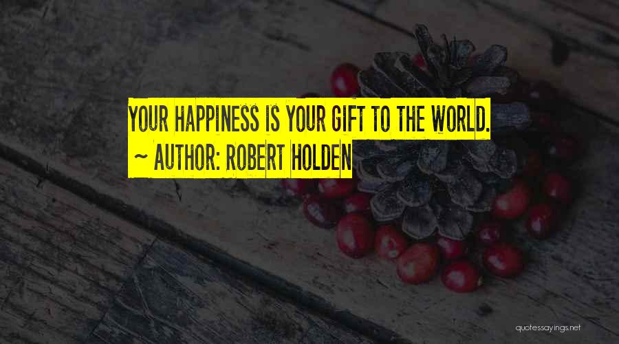 Robert Holden Quotes: Your Happiness Is Your Gift To The World.