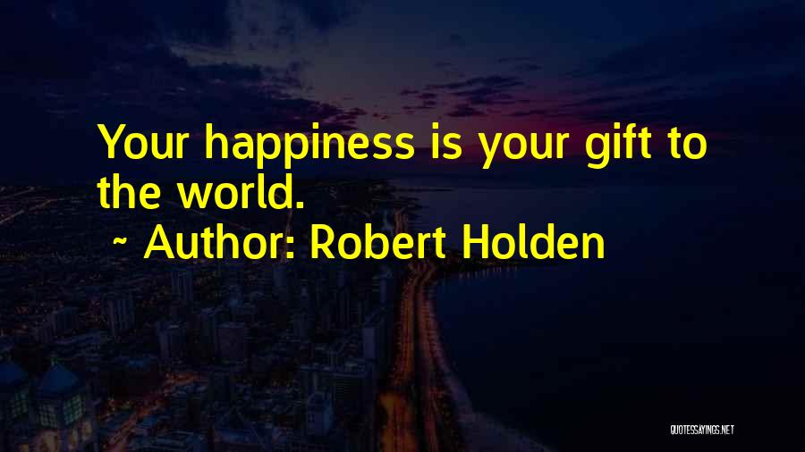 Robert Holden Quotes: Your Happiness Is Your Gift To The World.