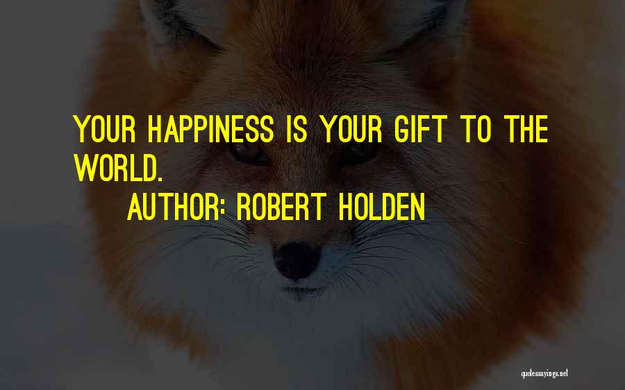 Robert Holden Quotes: Your Happiness Is Your Gift To The World.