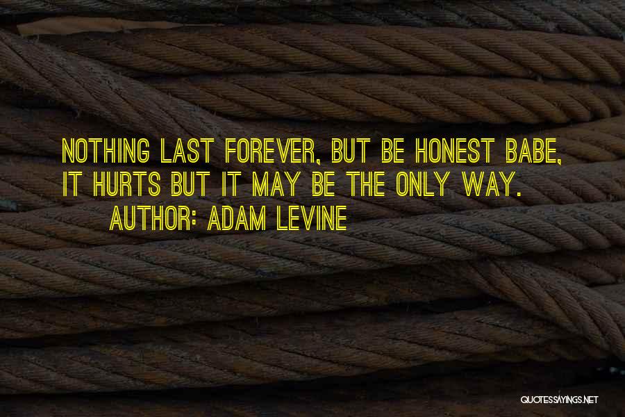 Adam Levine Quotes: Nothing Last Forever, But Be Honest Babe, It Hurts But It May Be The Only Way.