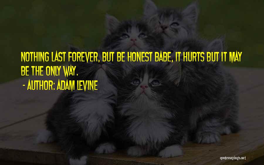 Adam Levine Quotes: Nothing Last Forever, But Be Honest Babe, It Hurts But It May Be The Only Way.