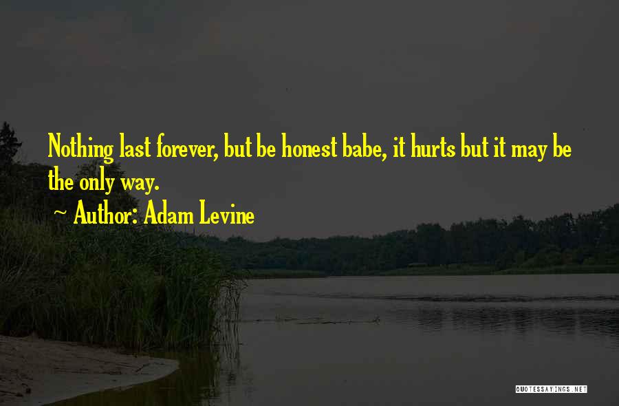 Adam Levine Quotes: Nothing Last Forever, But Be Honest Babe, It Hurts But It May Be The Only Way.