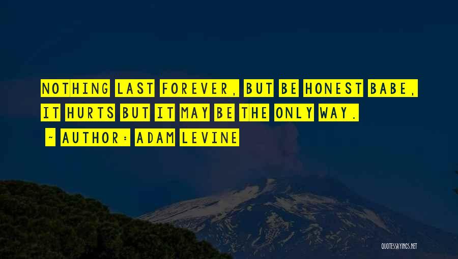 Adam Levine Quotes: Nothing Last Forever, But Be Honest Babe, It Hurts But It May Be The Only Way.