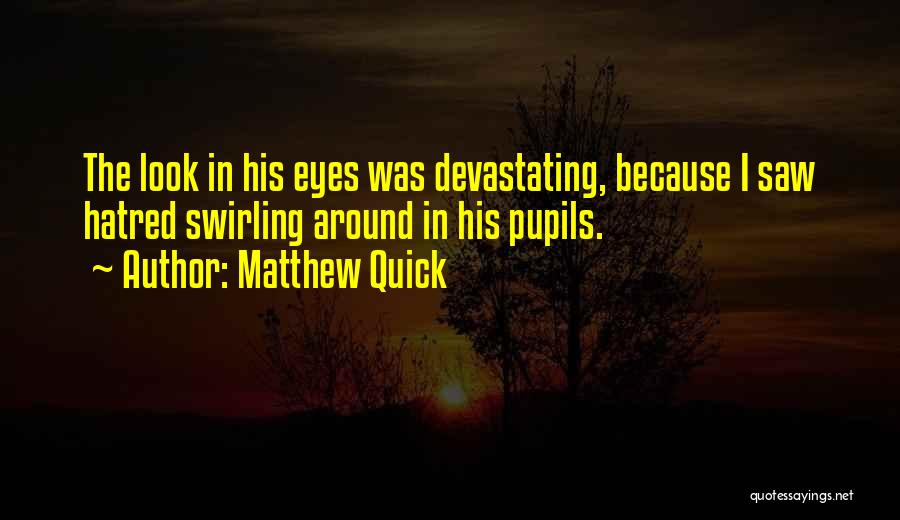 Matthew Quick Quotes: The Look In His Eyes Was Devastating, Because I Saw Hatred Swirling Around In His Pupils.