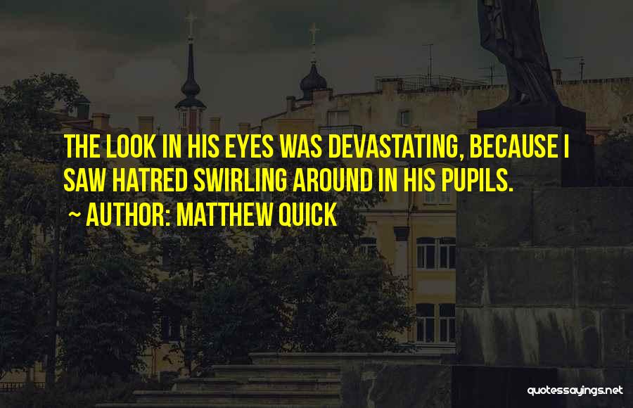 Matthew Quick Quotes: The Look In His Eyes Was Devastating, Because I Saw Hatred Swirling Around In His Pupils.