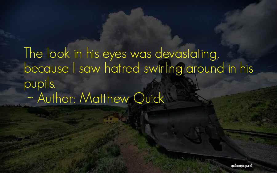 Matthew Quick Quotes: The Look In His Eyes Was Devastating, Because I Saw Hatred Swirling Around In His Pupils.