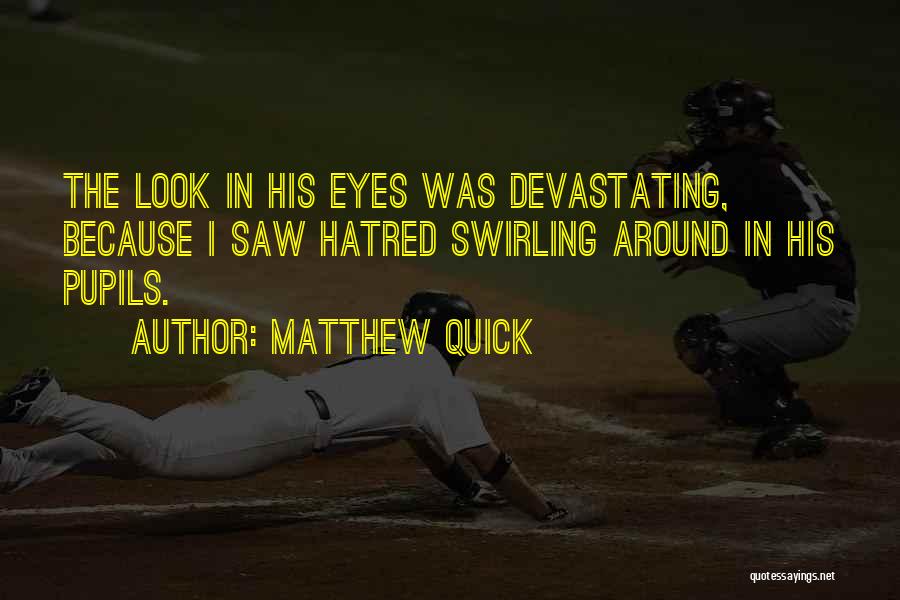 Matthew Quick Quotes: The Look In His Eyes Was Devastating, Because I Saw Hatred Swirling Around In His Pupils.