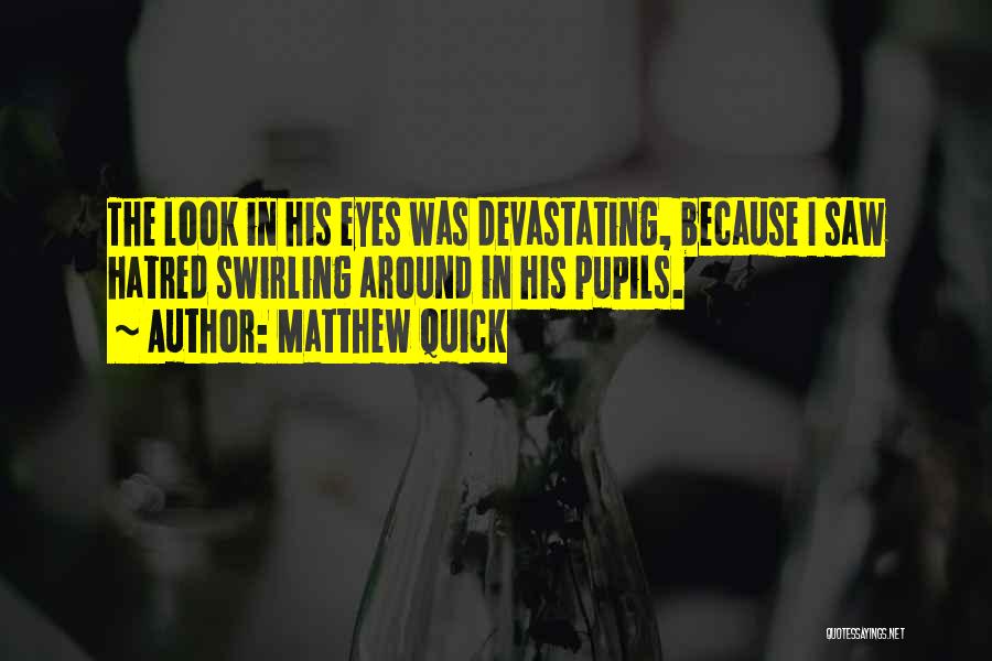Matthew Quick Quotes: The Look In His Eyes Was Devastating, Because I Saw Hatred Swirling Around In His Pupils.