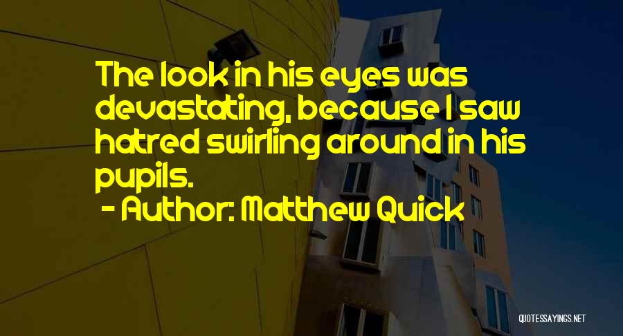 Matthew Quick Quotes: The Look In His Eyes Was Devastating, Because I Saw Hatred Swirling Around In His Pupils.