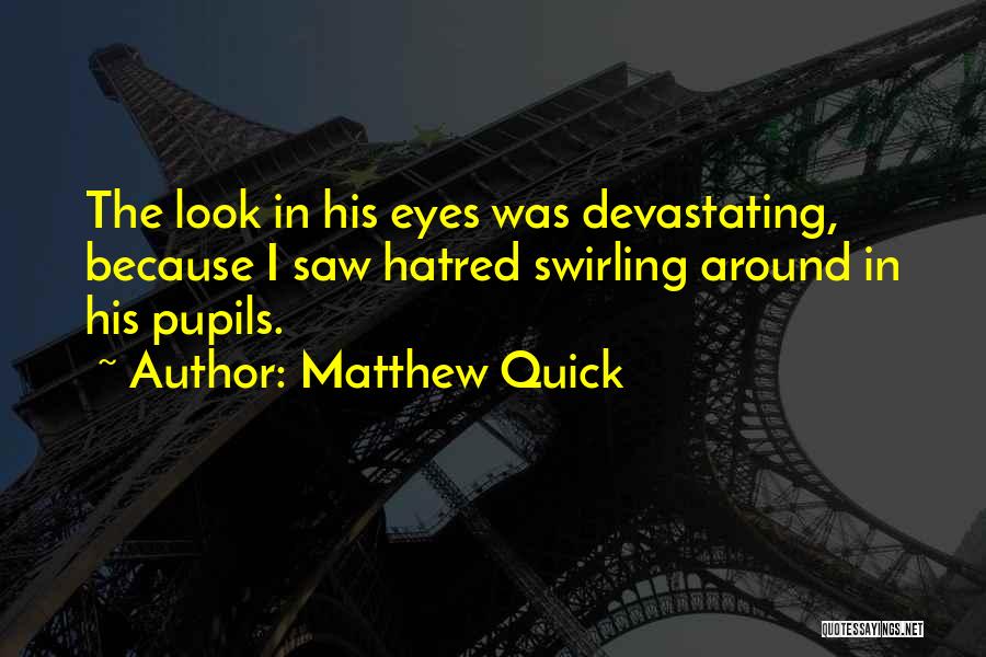 Matthew Quick Quotes: The Look In His Eyes Was Devastating, Because I Saw Hatred Swirling Around In His Pupils.