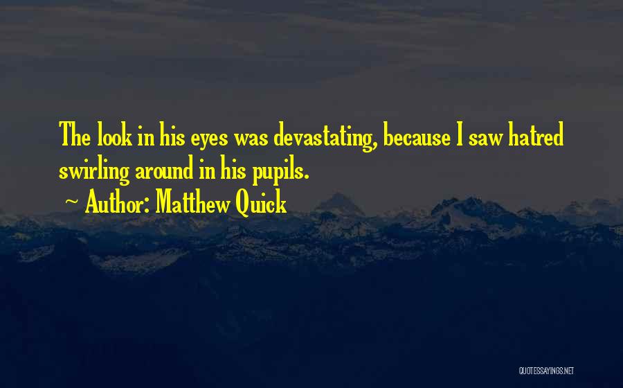 Matthew Quick Quotes: The Look In His Eyes Was Devastating, Because I Saw Hatred Swirling Around In His Pupils.