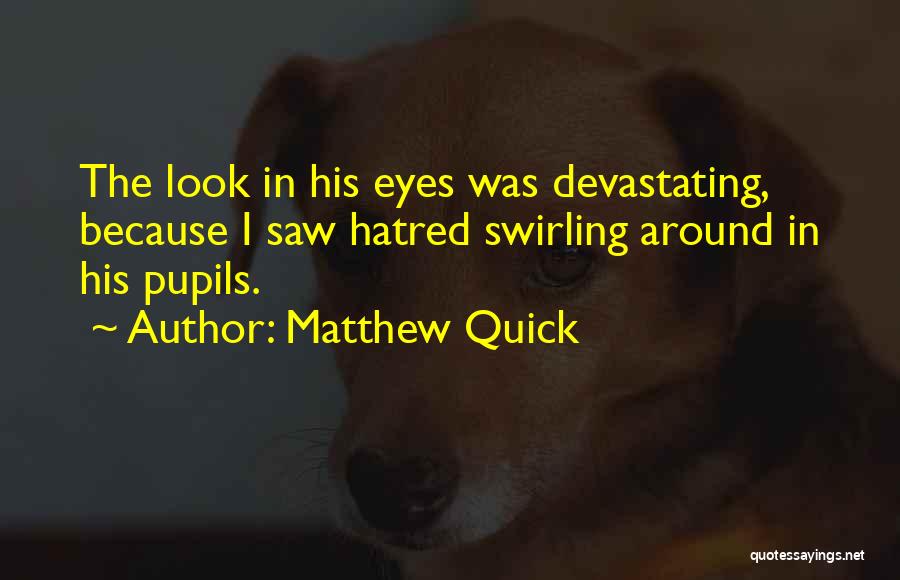 Matthew Quick Quotes: The Look In His Eyes Was Devastating, Because I Saw Hatred Swirling Around In His Pupils.