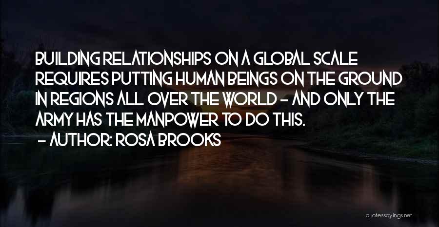 Rosa Brooks Quotes: Building Relationships On A Global Scale Requires Putting Human Beings On The Ground In Regions All Over The World -