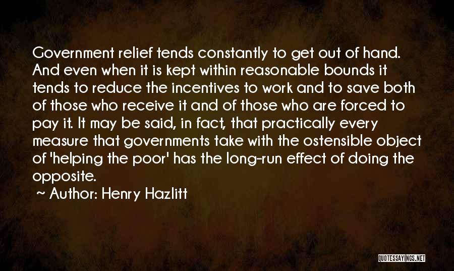 Henry Hazlitt Quotes: Government Relief Tends Constantly To Get Out Of Hand. And Even When It Is Kept Within Reasonable Bounds It Tends