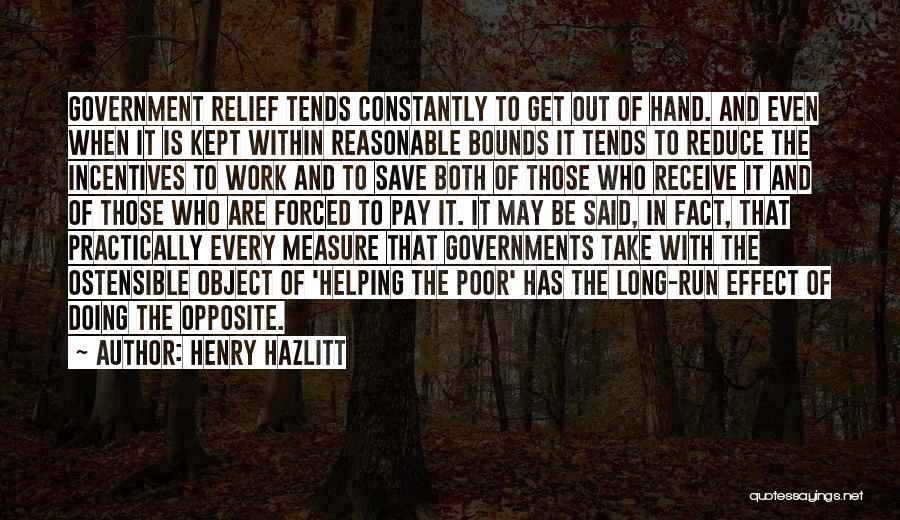 Henry Hazlitt Quotes: Government Relief Tends Constantly To Get Out Of Hand. And Even When It Is Kept Within Reasonable Bounds It Tends