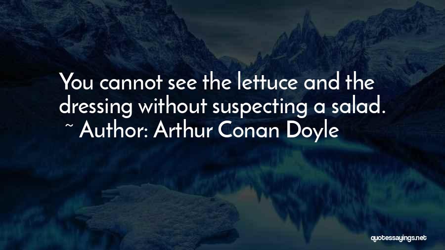 Arthur Conan Doyle Quotes: You Cannot See The Lettuce And The Dressing Without Suspecting A Salad.