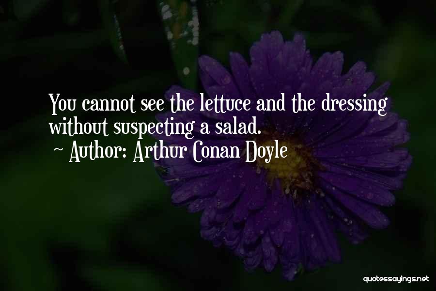 Arthur Conan Doyle Quotes: You Cannot See The Lettuce And The Dressing Without Suspecting A Salad.