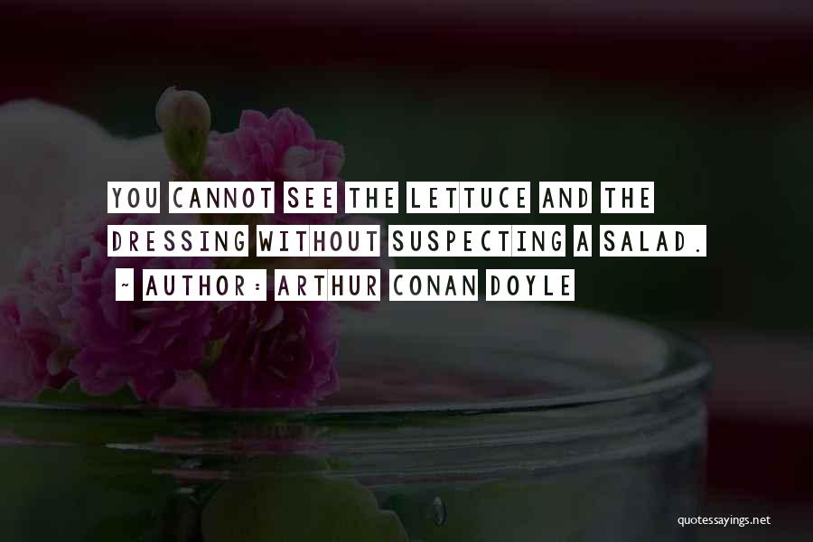 Arthur Conan Doyle Quotes: You Cannot See The Lettuce And The Dressing Without Suspecting A Salad.