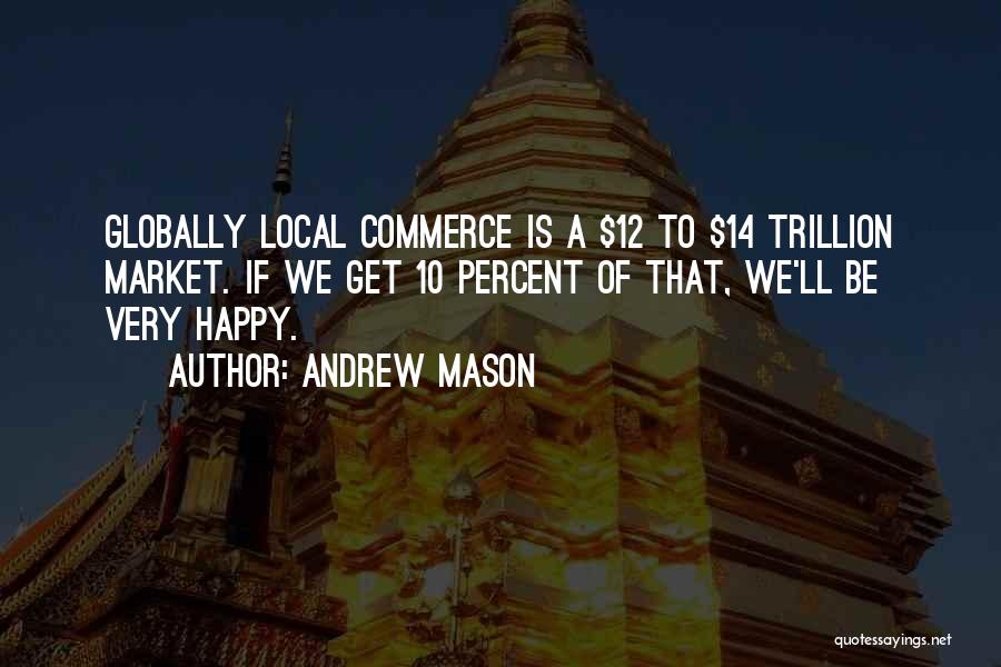 Andrew Mason Quotes: Globally Local Commerce Is A $12 To $14 Trillion Market. If We Get 10 Percent Of That, We'll Be Very
