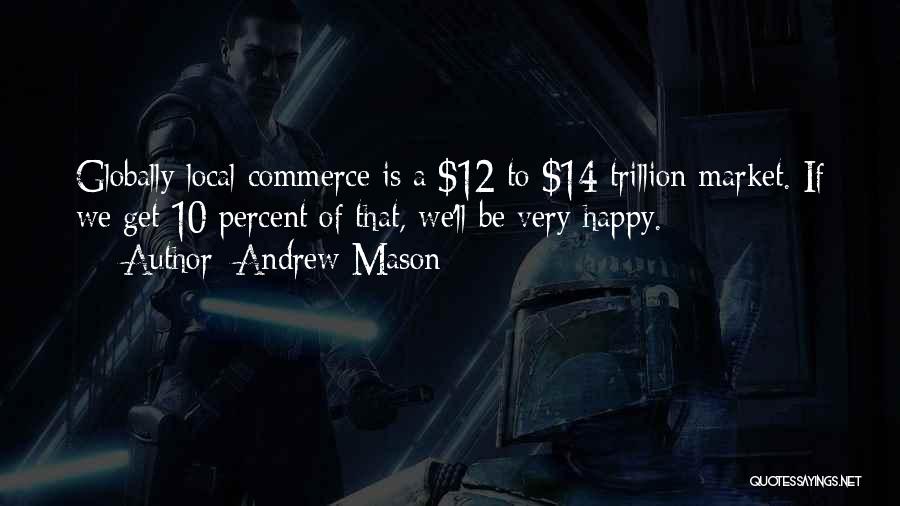 Andrew Mason Quotes: Globally Local Commerce Is A $12 To $14 Trillion Market. If We Get 10 Percent Of That, We'll Be Very