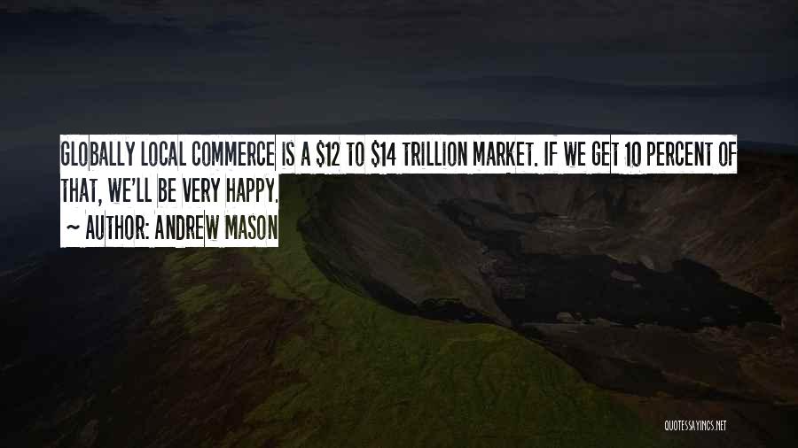 Andrew Mason Quotes: Globally Local Commerce Is A $12 To $14 Trillion Market. If We Get 10 Percent Of That, We'll Be Very