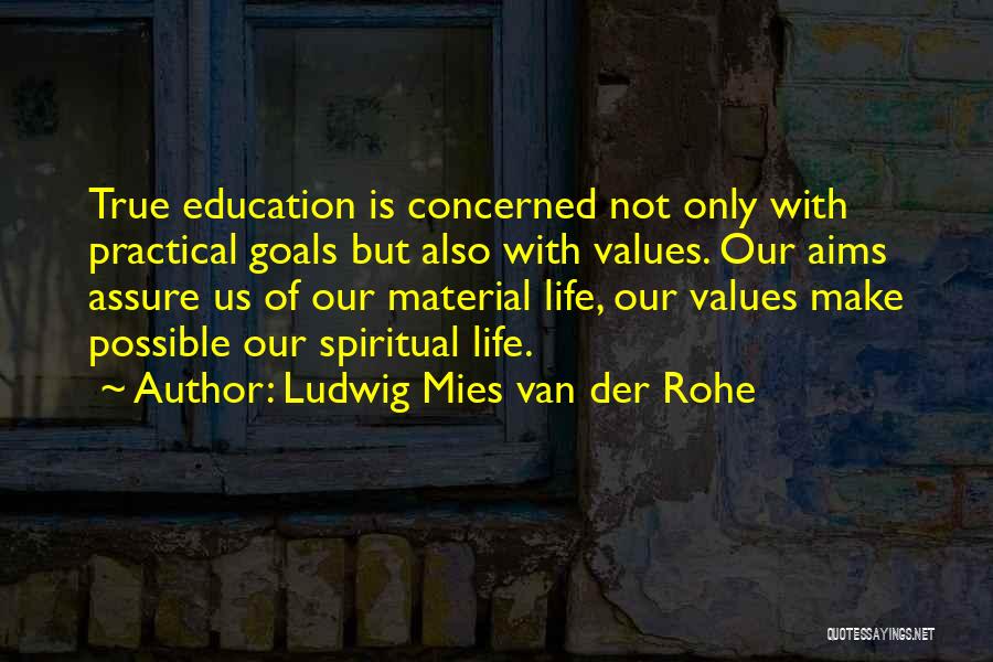 Ludwig Mies Van Der Rohe Quotes: True Education Is Concerned Not Only With Practical Goals But Also With Values. Our Aims Assure Us Of Our Material