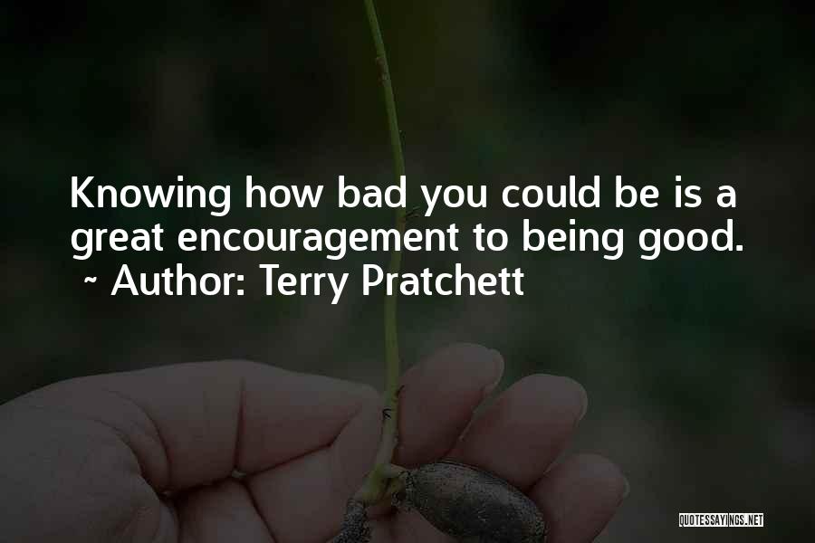 Terry Pratchett Quotes: Knowing How Bad You Could Be Is A Great Encouragement To Being Good.