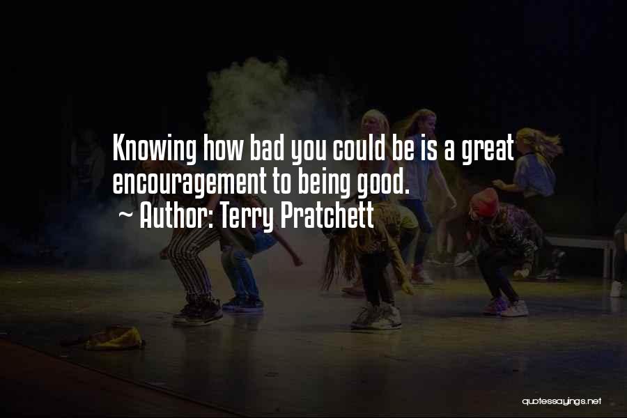 Terry Pratchett Quotes: Knowing How Bad You Could Be Is A Great Encouragement To Being Good.