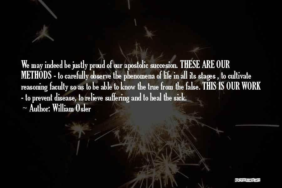 William Osler Quotes: We May Indeed Be Justly Proud Of Our Apostolic Succesion. These Are Our Methods - To Carefully Observe The Phenomena