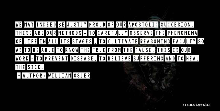 William Osler Quotes: We May Indeed Be Justly Proud Of Our Apostolic Succesion. These Are Our Methods - To Carefully Observe The Phenomena