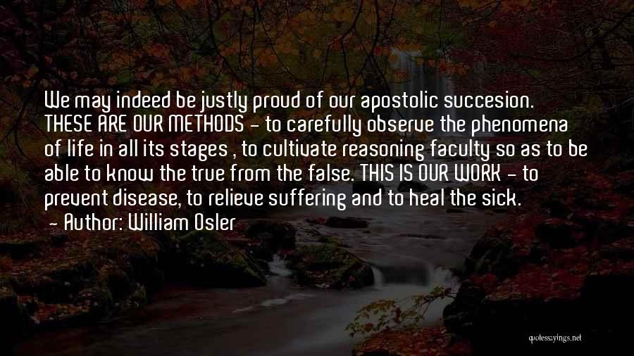 William Osler Quotes: We May Indeed Be Justly Proud Of Our Apostolic Succesion. These Are Our Methods - To Carefully Observe The Phenomena