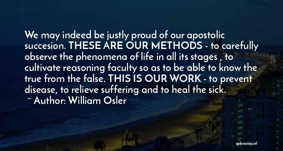 William Osler Quotes: We May Indeed Be Justly Proud Of Our Apostolic Succesion. These Are Our Methods - To Carefully Observe The Phenomena