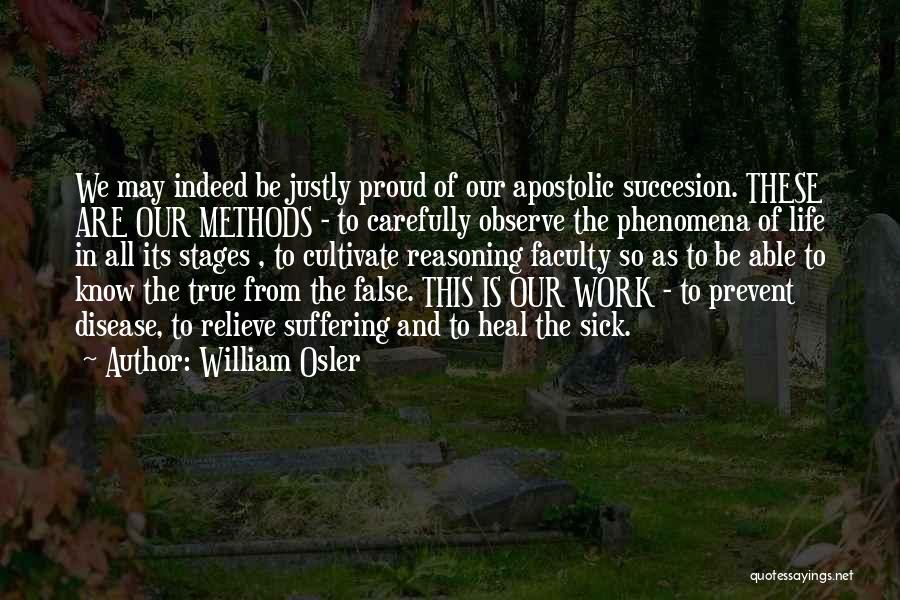 William Osler Quotes: We May Indeed Be Justly Proud Of Our Apostolic Succesion. These Are Our Methods - To Carefully Observe The Phenomena