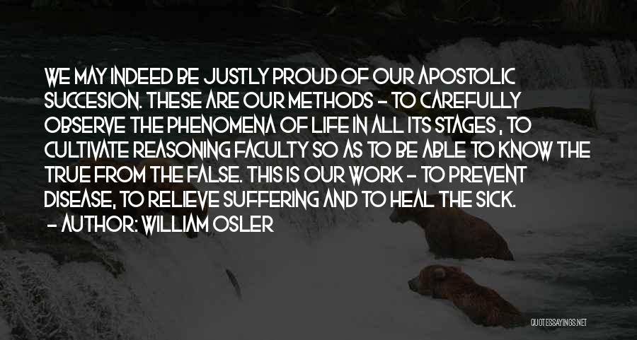 William Osler Quotes: We May Indeed Be Justly Proud Of Our Apostolic Succesion. These Are Our Methods - To Carefully Observe The Phenomena