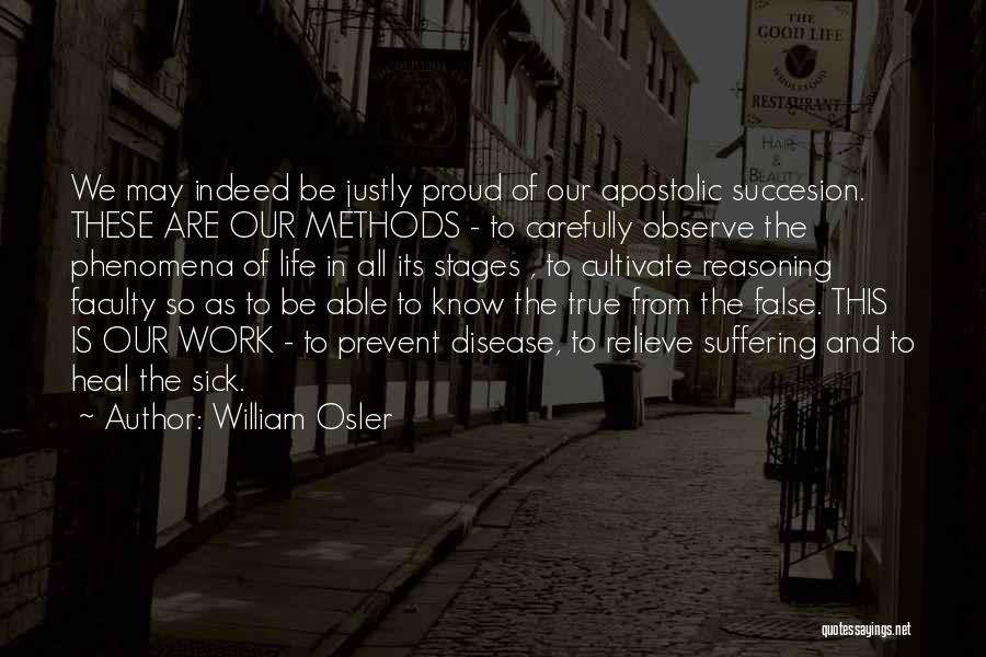 William Osler Quotes: We May Indeed Be Justly Proud Of Our Apostolic Succesion. These Are Our Methods - To Carefully Observe The Phenomena