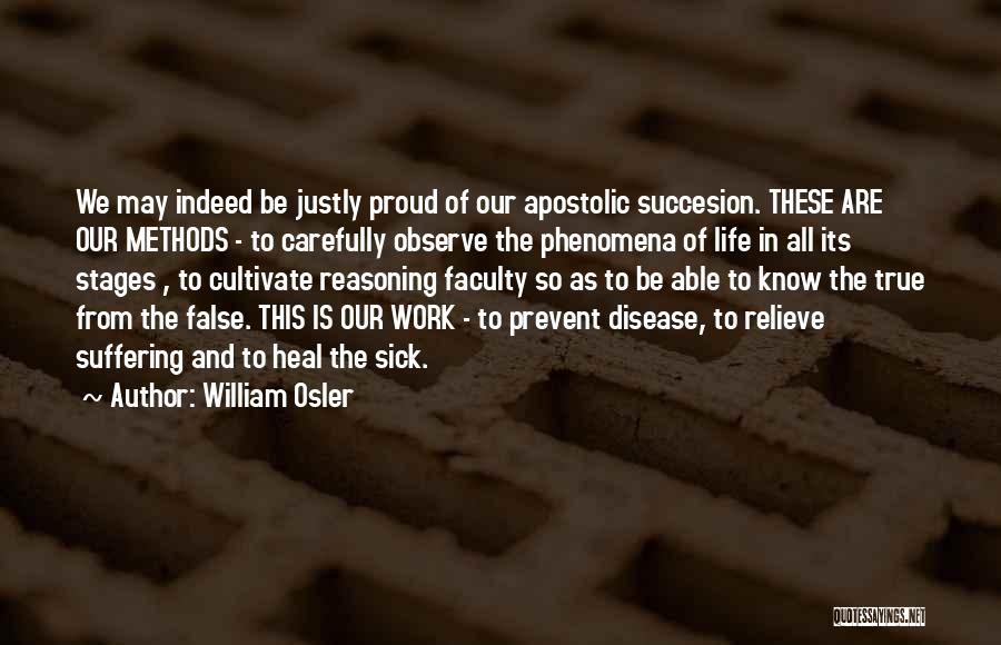 William Osler Quotes: We May Indeed Be Justly Proud Of Our Apostolic Succesion. These Are Our Methods - To Carefully Observe The Phenomena