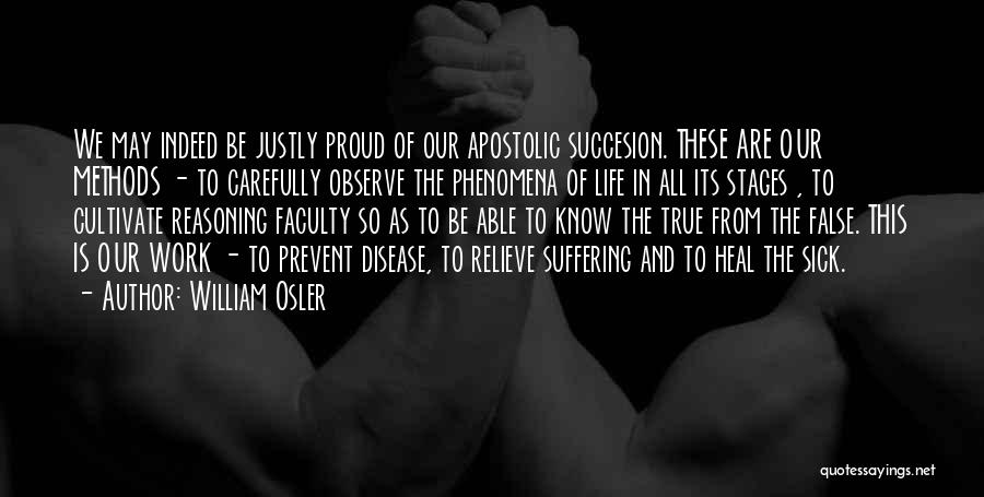 William Osler Quotes: We May Indeed Be Justly Proud Of Our Apostolic Succesion. These Are Our Methods - To Carefully Observe The Phenomena