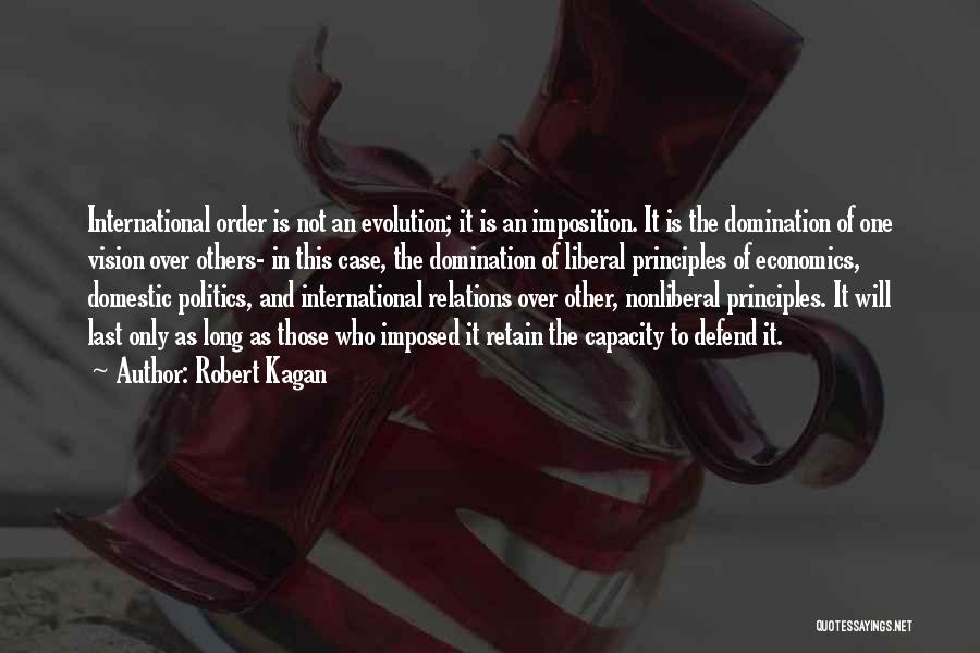 Robert Kagan Quotes: International Order Is Not An Evolution; It Is An Imposition. It Is The Domination Of One Vision Over Others- In