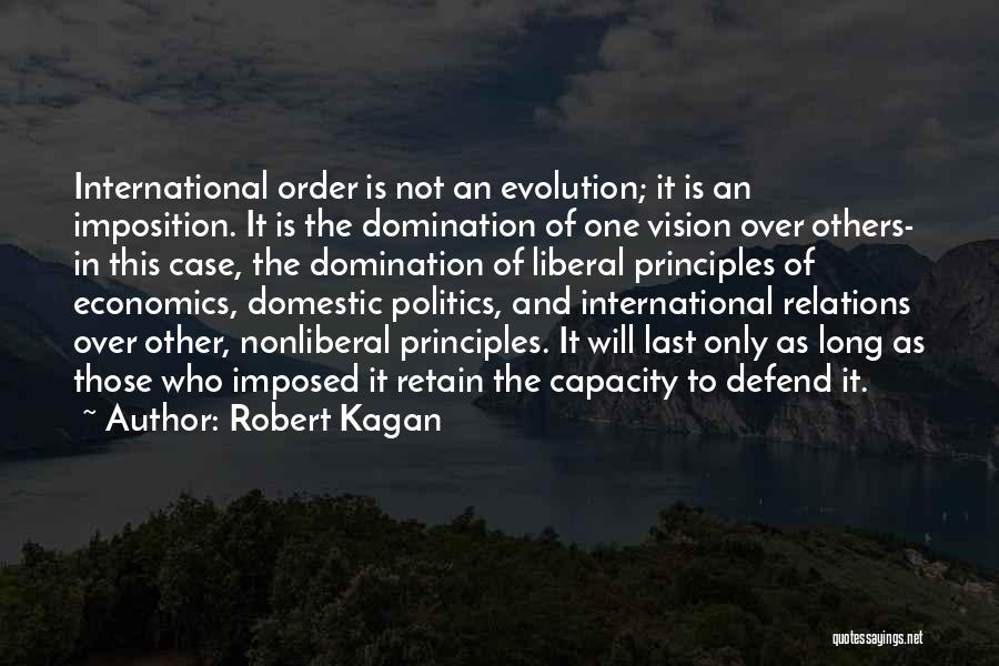 Robert Kagan Quotes: International Order Is Not An Evolution; It Is An Imposition. It Is The Domination Of One Vision Over Others- In