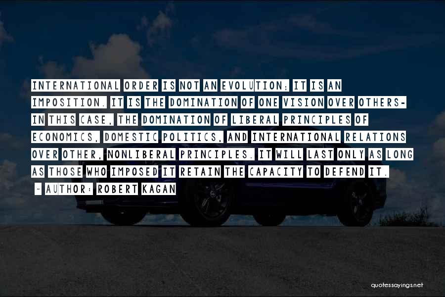 Robert Kagan Quotes: International Order Is Not An Evolution; It Is An Imposition. It Is The Domination Of One Vision Over Others- In