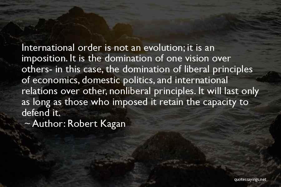 Robert Kagan Quotes: International Order Is Not An Evolution; It Is An Imposition. It Is The Domination Of One Vision Over Others- In