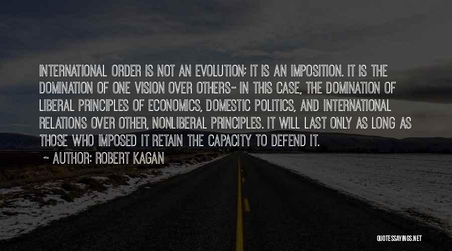 Robert Kagan Quotes: International Order Is Not An Evolution; It Is An Imposition. It Is The Domination Of One Vision Over Others- In