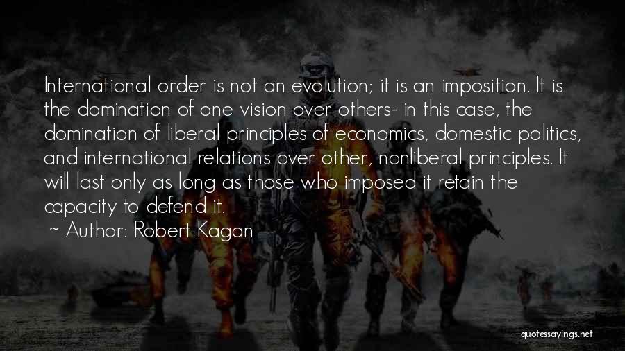 Robert Kagan Quotes: International Order Is Not An Evolution; It Is An Imposition. It Is The Domination Of One Vision Over Others- In